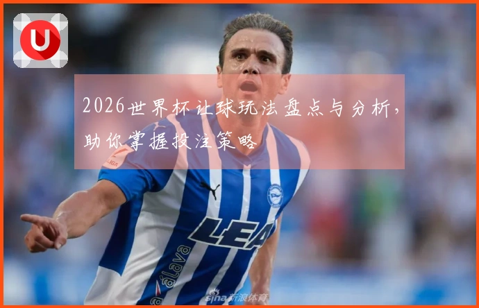2026世界杯让球玩法盘点与分析，助你掌握投注策略