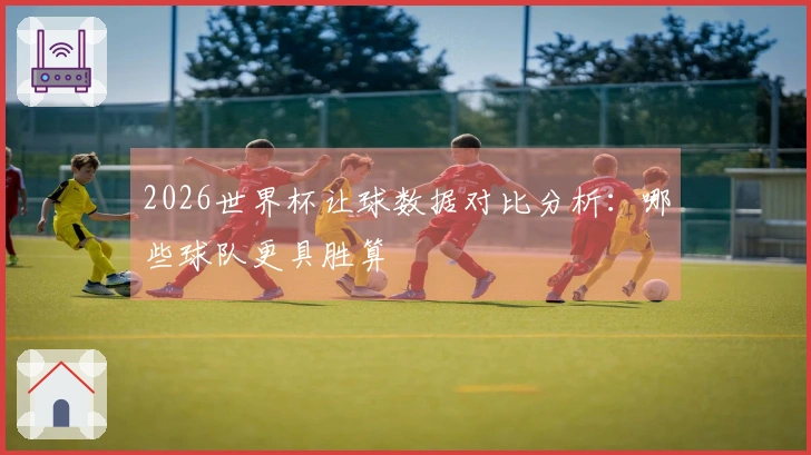 2026世界杯让球数据对比分析：哪些球队更具胜算
