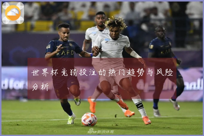 世界杯竞猜投注的热门趋势与风险分析