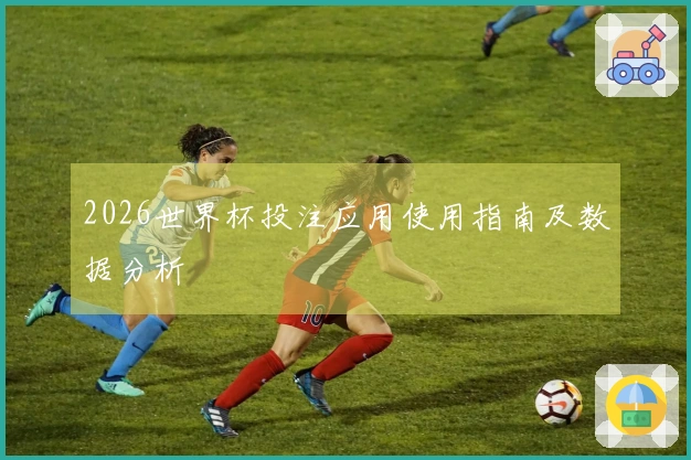 2026世界杯投注应用使用指南及数据分析