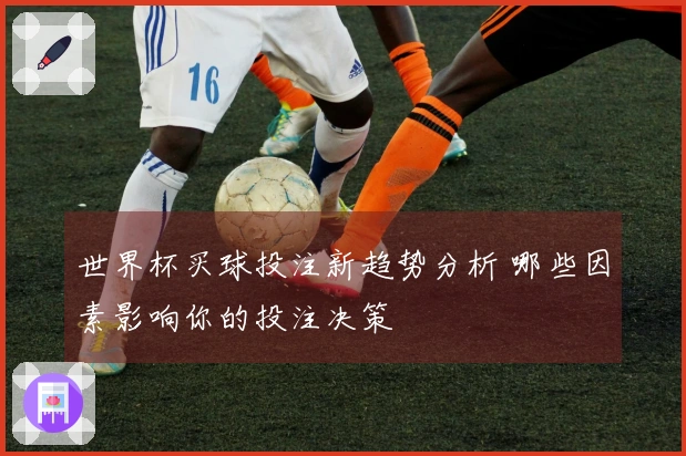 世界杯买球投注新趋势分析 哪些因素影响你的投注决策