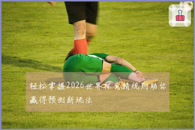 轻松掌握2026世界杯竞猜规则助你赢得预测新玩法