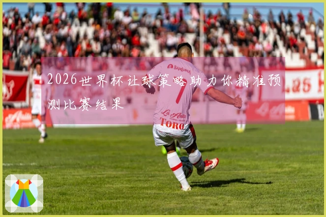 2026世界杯让球策略助力你精准预测比赛结果