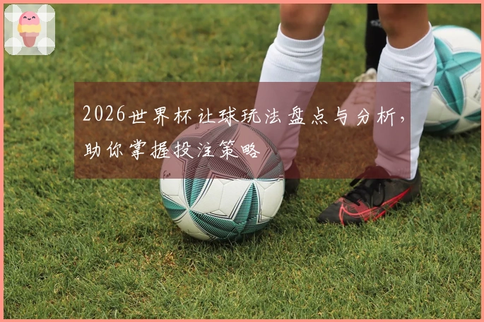 2026世界杯让球玩法盘点与分析，助你掌握投注策略