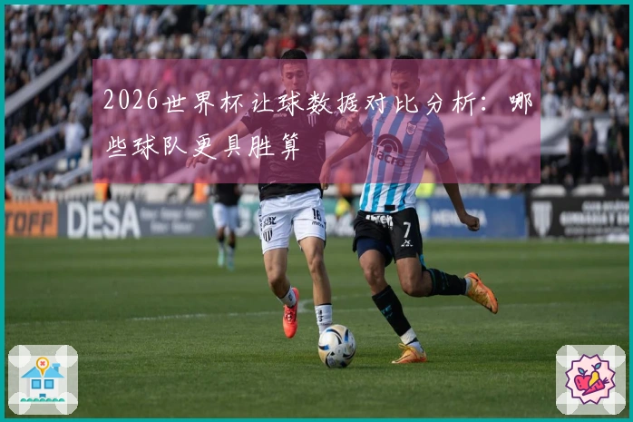 2026世界杯让球数据对比分析：哪些球队更具胜算