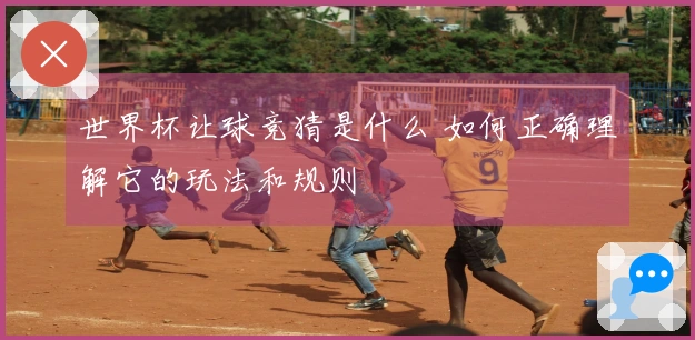 世界杯让球竞猜是什么 如何正确理解它的玩法和规则