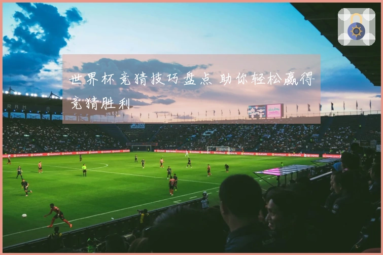 世界杯竞猜技巧盘点 助你轻松赢得竞猜胜利