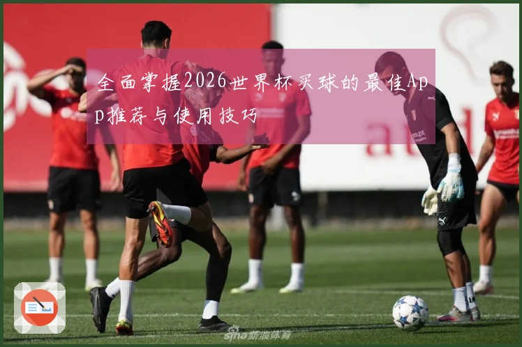 全面掌握2026世界杯买球的最佳App推荐与使用技巧