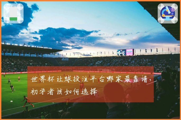 世界杯让球投注平台哪家最靠谱，初学者该如何选择