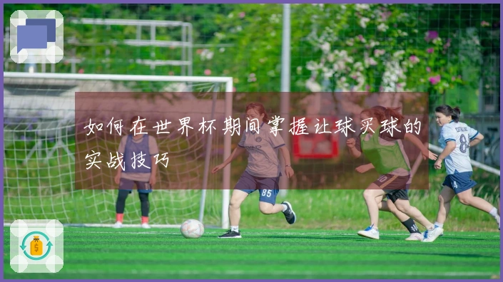 如何在世界杯期间掌握让球买球的实战技巧
