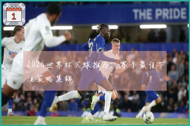 2026世界杯买球推荐：赛季最佳下注策略集锦