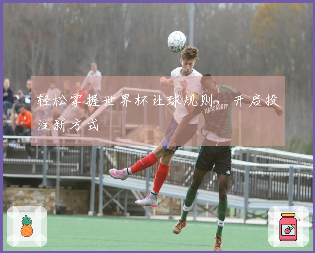 轻松掌握世界杯让球规则，开启投注新方式