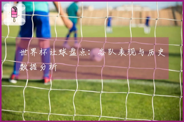 世界杯让球盘点：各队表现与历史数据分析