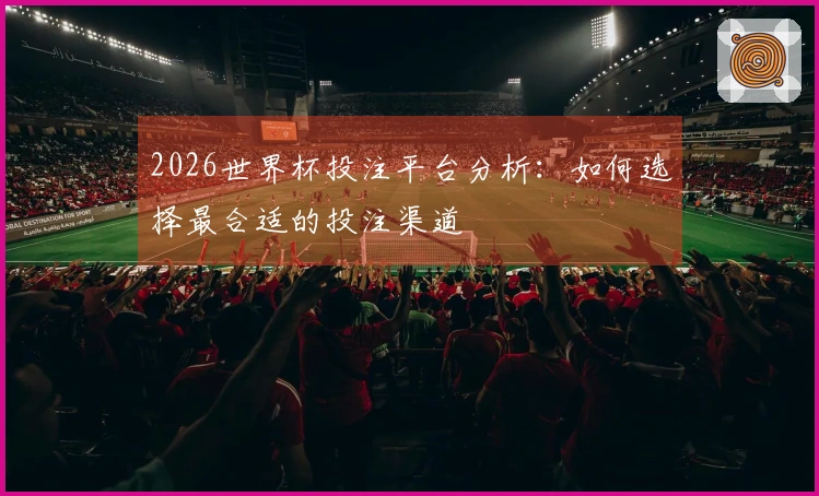 2026世界杯投注平台分析：如何选择最合适的投注渠道
