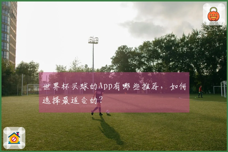 世界杯买球的App有哪些推荐，如何选择最适合的？