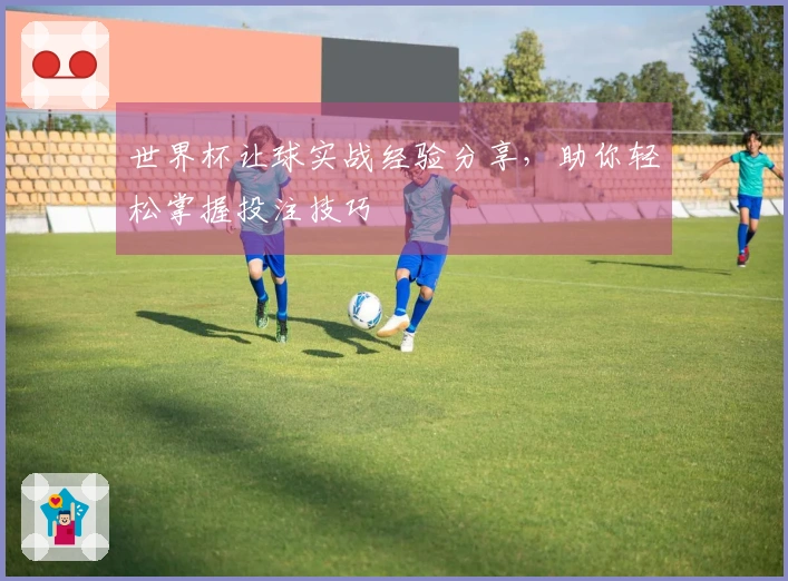 世界杯让球实战经验分享，助你轻松掌握投注技巧