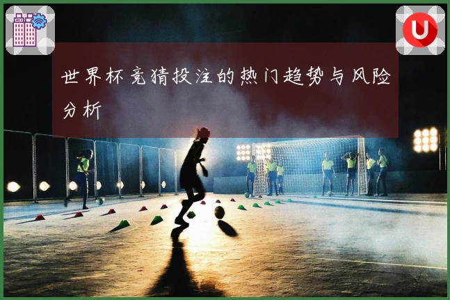 世界杯竞猜投注的热门趋势与风险分析