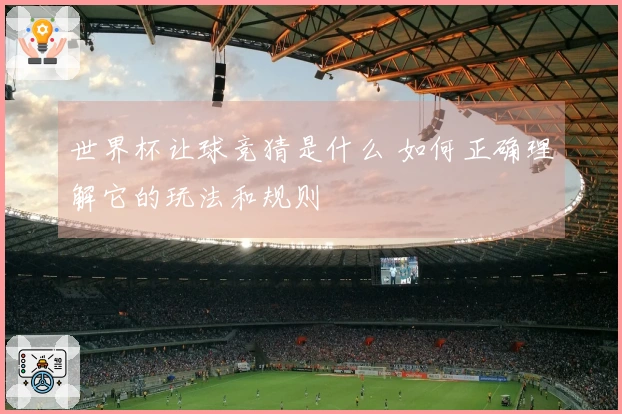 世界杯让球竞猜是什么 如何正确理解它的玩法和规则